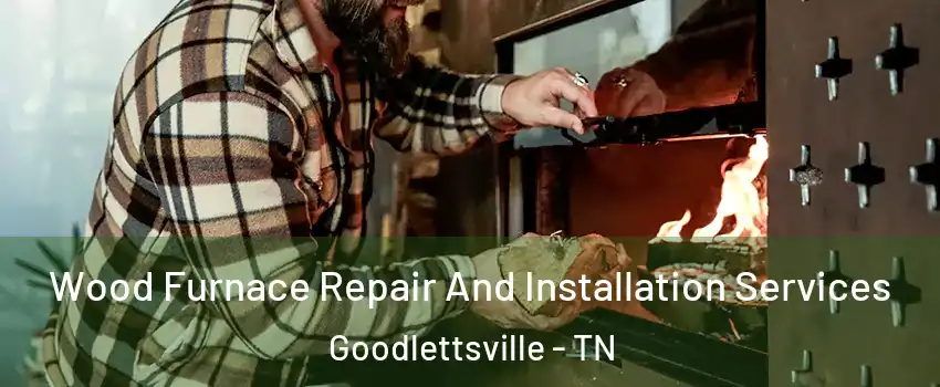  Wood Furnace Repair And Installation Services Goodlettsville - TN
